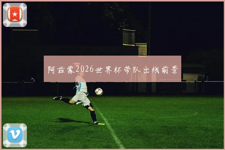 阿兹蒙2026世界杯带队出线前景