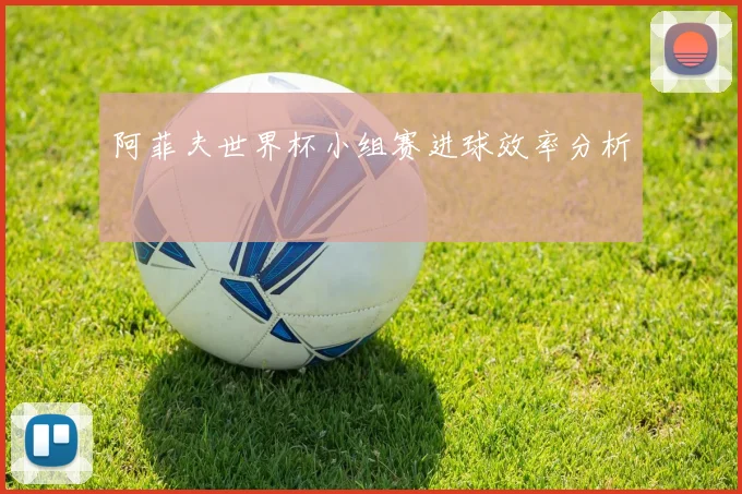 阿菲夫世界杯小组赛进球效率分析
