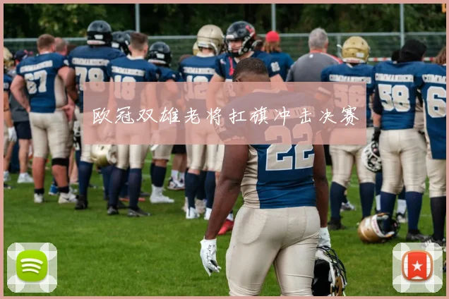 欧冠双雄老将扛旗冲击决赛