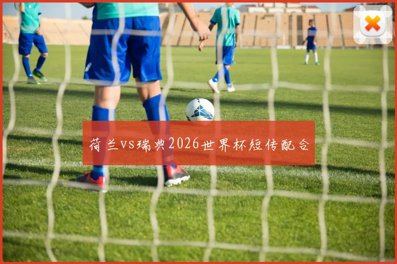 荷兰vs瑞典2026世界杯短传配合