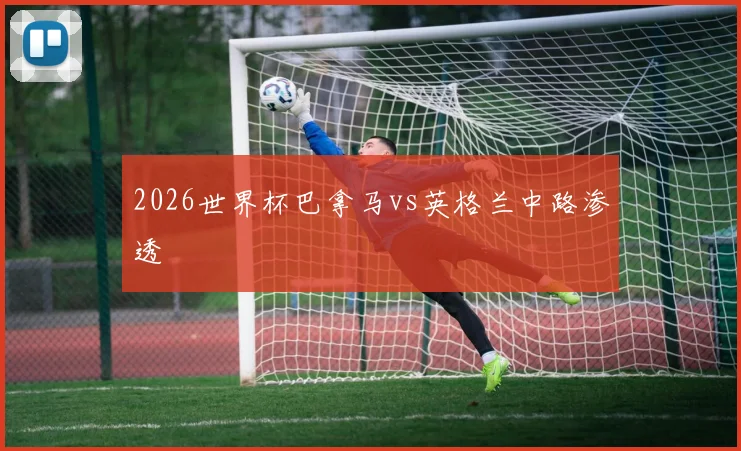 2026世界杯巴拿马vs英格兰中路渗透