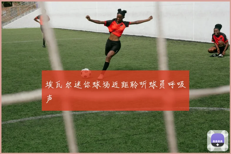 埃瓦尔迷你球场近距聆听球员呼吸声