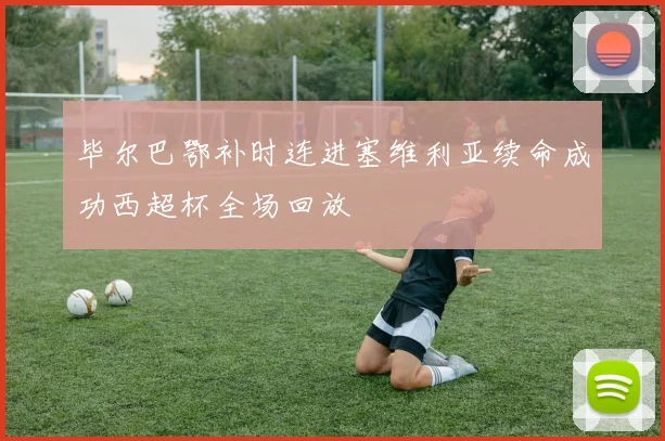 毕尔巴鄂补时连进塞维利亚续命成功西超杯全场回放