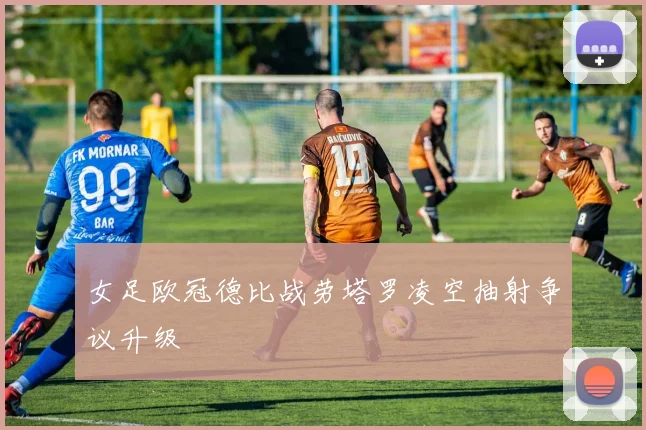 女足欧冠德比战劳塔罗凌空抽射争议升级