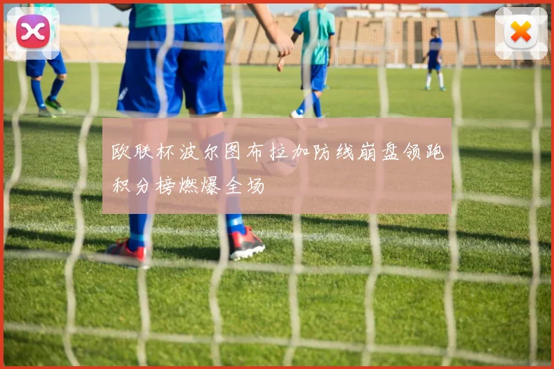欧联杯波尔图布拉加防线崩盘领跑积分榜燃爆全场
