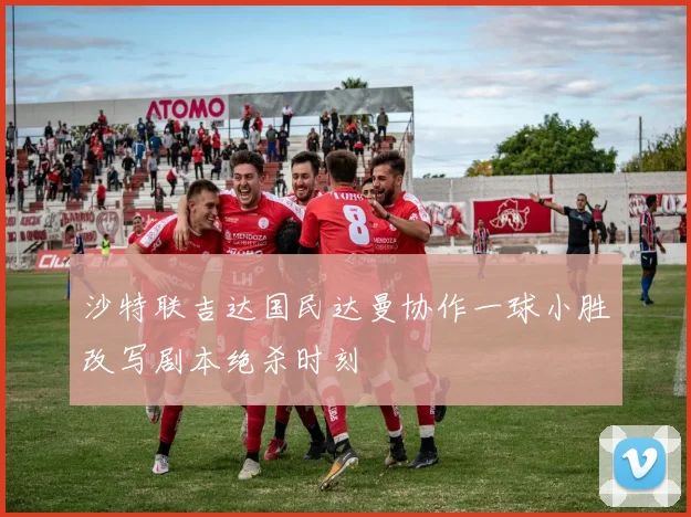 沙特联吉达国民达曼协作一球小胜改写剧本绝杀时刻