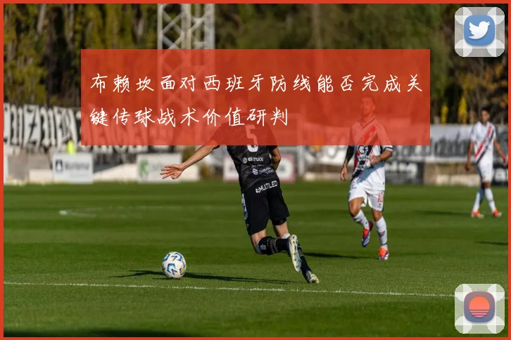 布赖坎面对西班牙防线能否完成关键传球战术价值研判