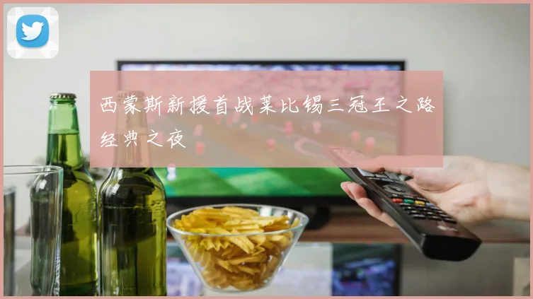 西蒙斯新援首战莱比锡三冠王之路经典之夜
