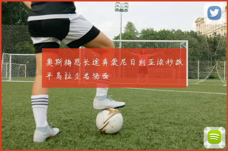 奥斯梅恩长途奔袭尼日利亚读秒扳平乌拉圭名场面