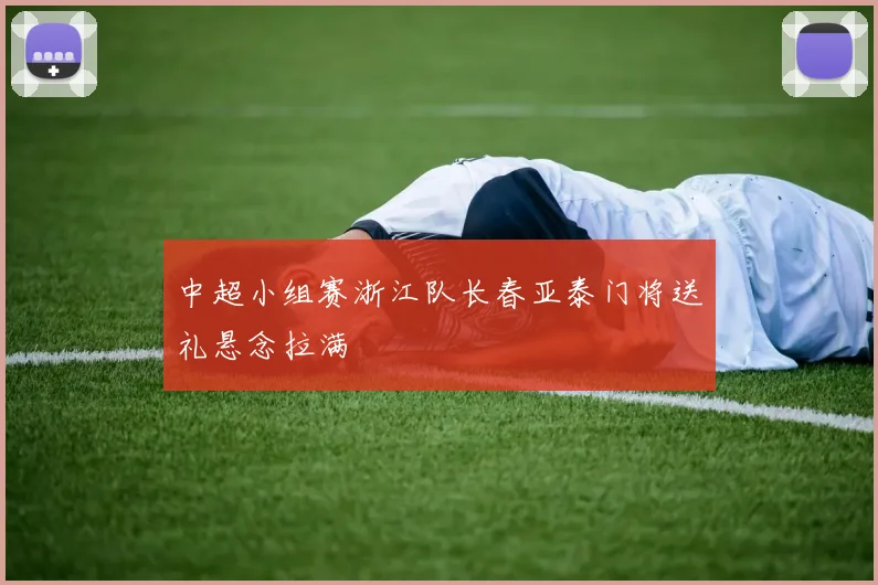 中超小组赛浙江队长春亚泰门将送礼悬念拉满