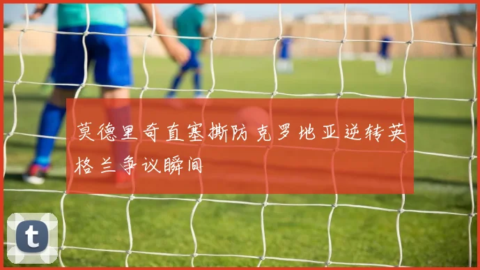 莫德里奇直塞撕防克罗地亚逆转英格兰争议瞬间