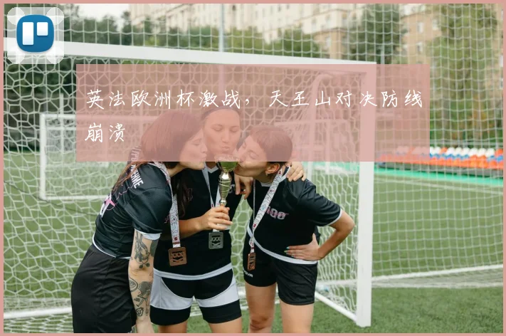 英法欧洲杯激战,天王山对决防线崩溃