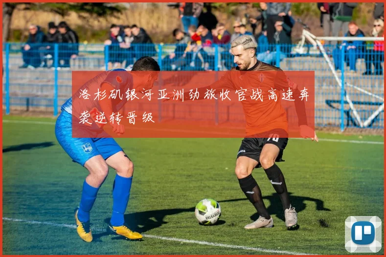 洛杉矶银河亚洲劲旅收官战高速奔袭逆转晋级