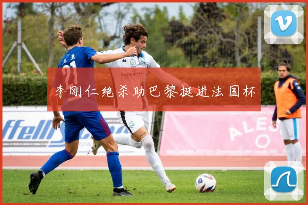 李刚仁绝杀助巴黎挺进法国杯