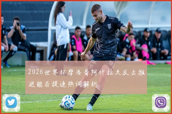 2026世界杯摩洛哥阿什拉夫反击推进能否提速热词解析
