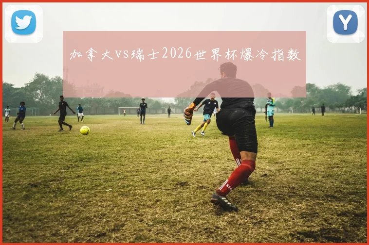 加拿大vs瑞士2026世界杯爆冷指数