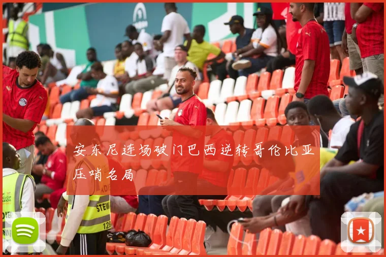 安东尼连场破门巴西逆转哥伦比亚压哨名局