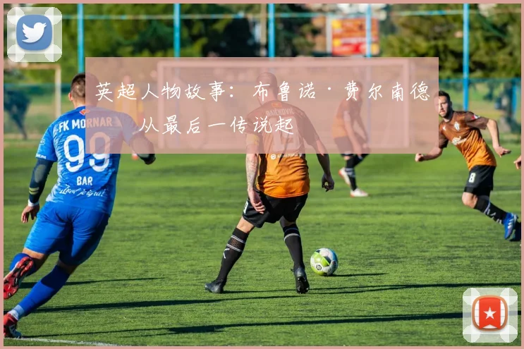 英超人物故事:布鲁诺·费尔南德斯从最后一传说起