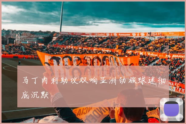马丁内利助攻双响亚洲劲旅球迷彻底沉默