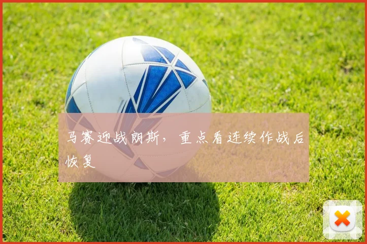 马赛迎战朗斯,重点看连续作战后恢复