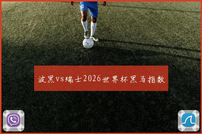 波黑vs瑞士2026世界杯黑马指数