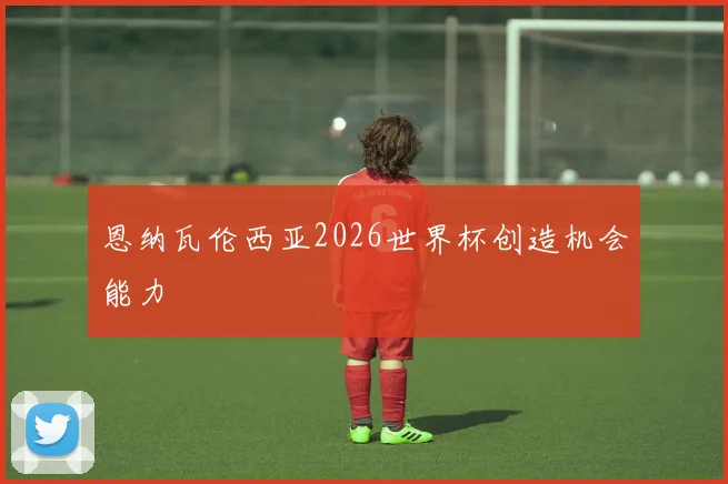 恩纳瓦伦西亚2026世界杯创造机会能力