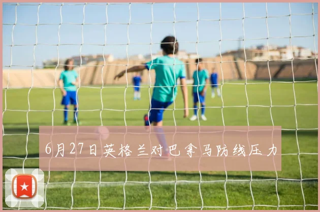 6月27日英格兰对巴拿马防线压力