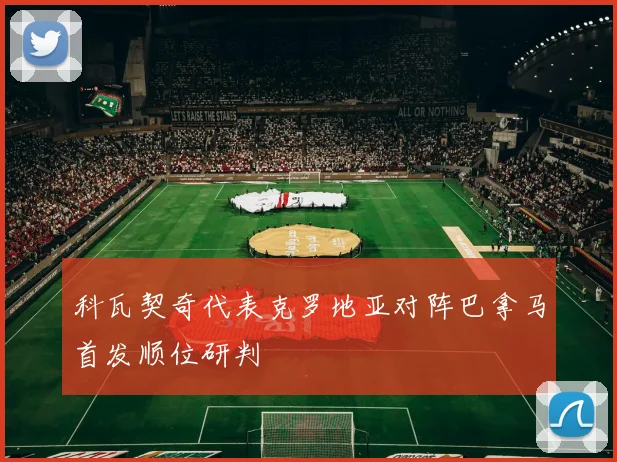 科瓦契奇代表克罗地亚对阵巴拿马首发顺位研判