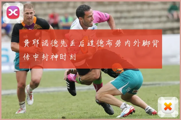 费耶诺德先丢后追德布劳内外脚背传中封神时刻