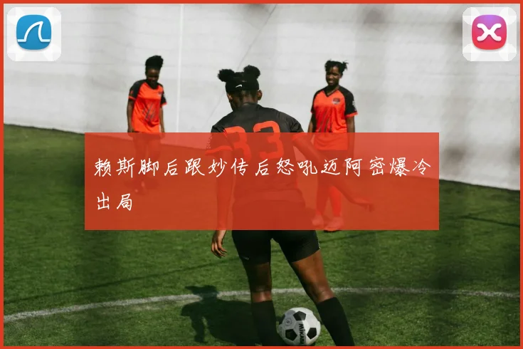 赖斯脚后跟妙传后怒吼迈阿密爆冷出局
