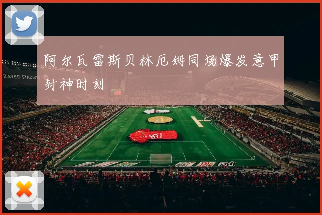 阿尔瓦雷斯贝林厄姆同场爆发意甲封神时刻