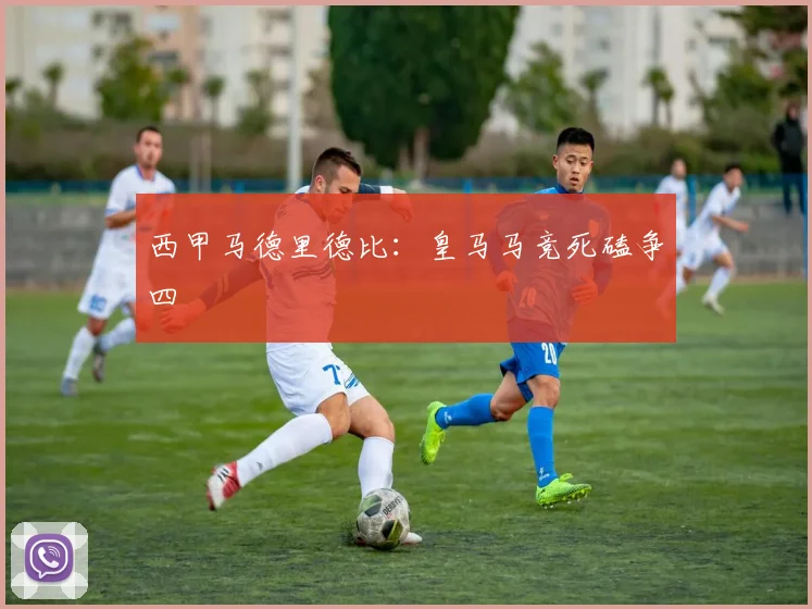 西甲马德里德比:皇马马竞死磕争四