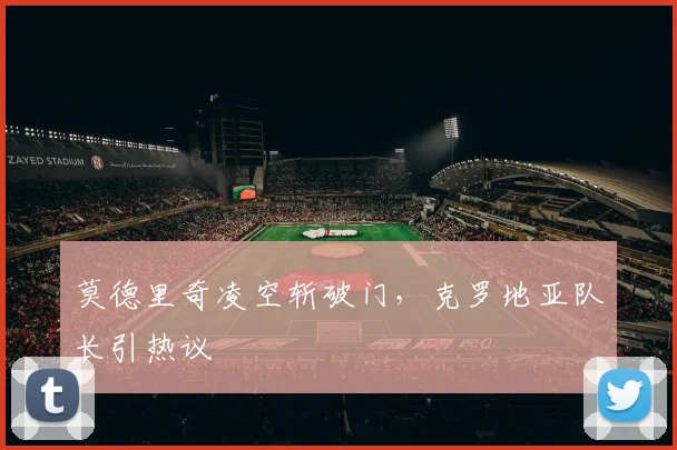 莫德里奇凌空斩破门，克罗地亚队长引热议