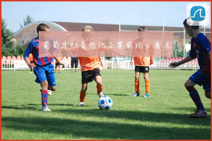 葡萄牙vs哥伦比亚赛前比分看点