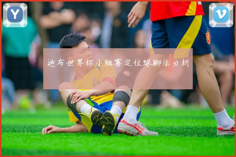迪布世界杯小组赛定位球脚法分析