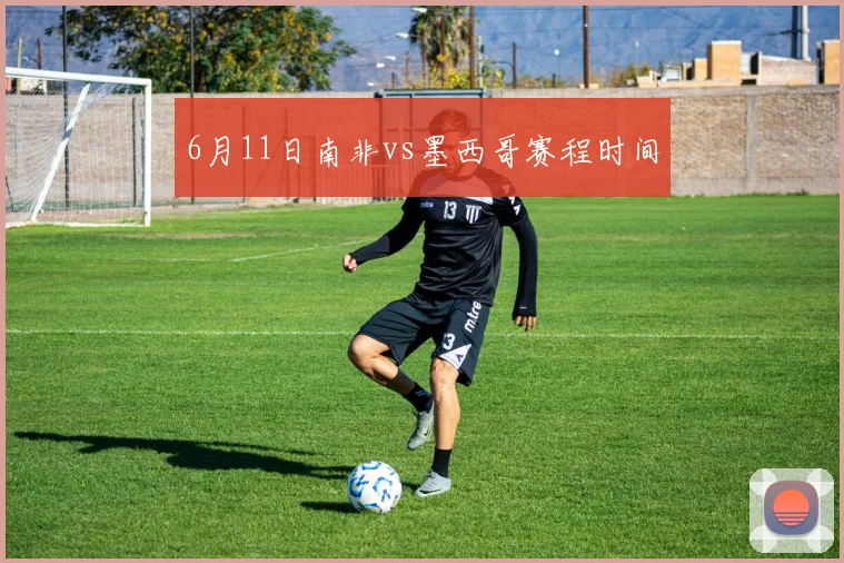 6月11日南非vs墨西哥赛程时间