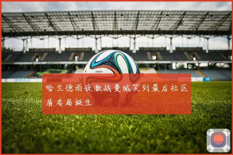哈兰德雨夜激战曼城笑到最后社区盾名局诞生