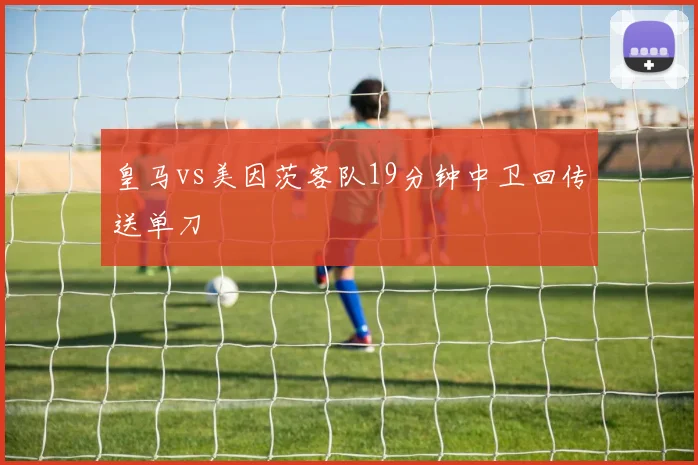 皇马vs美因茨客队19分钟中卫回传送单刀