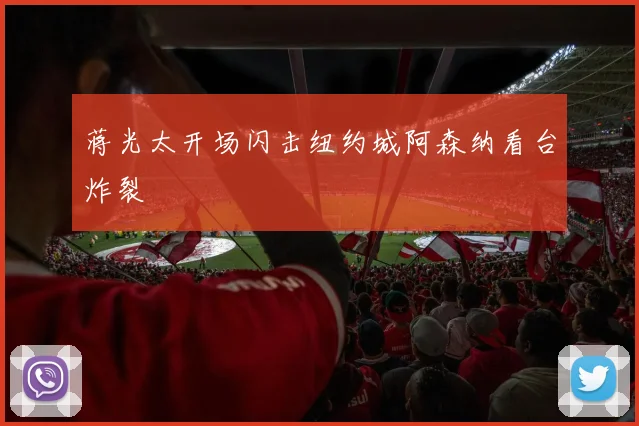 蒋光太开场闪击纽约城阿森纳看台炸裂