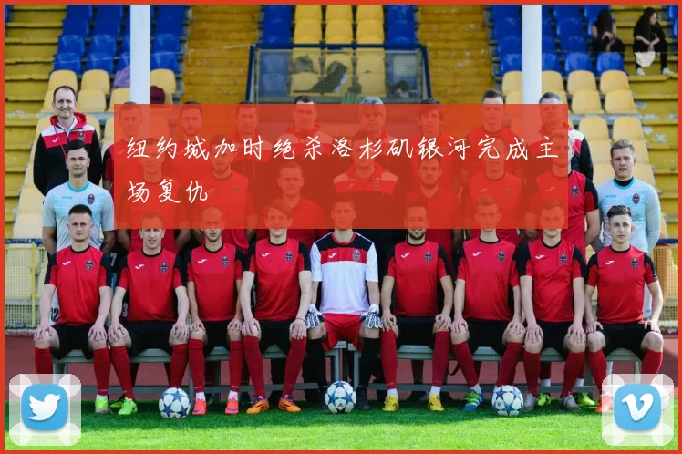纽约城加时绝杀洛杉矶银河完成主场复仇