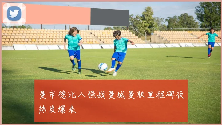 曼市德比八强战曼城曼联里程碑夜热度爆表