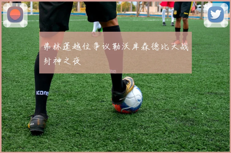 弗林蓬越位争议勒沃库森德比大战封神之夜