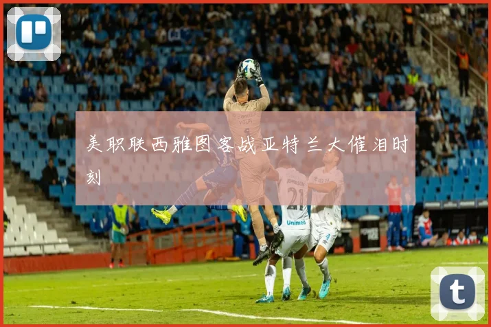 美职联西雅图客战亚特兰大催泪时刻
