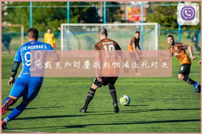 范戴克加时鏖战利物浦生死对决