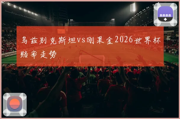 乌兹别克斯坦vs刚果金2026世界杯赔率走势