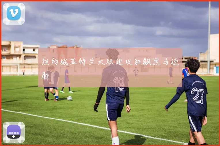 纽约城亚特兰大联进攻狂飙黑马连胜