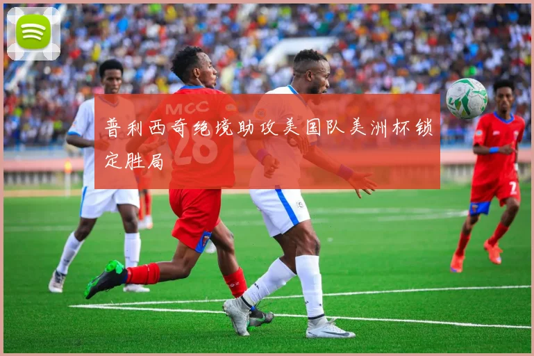 普利西奇绝境助攻美国队美洲杯锁定胜局