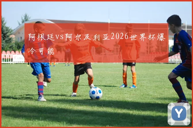 阿根廷vs阿尔及利亚2026世界杯爆冷可能