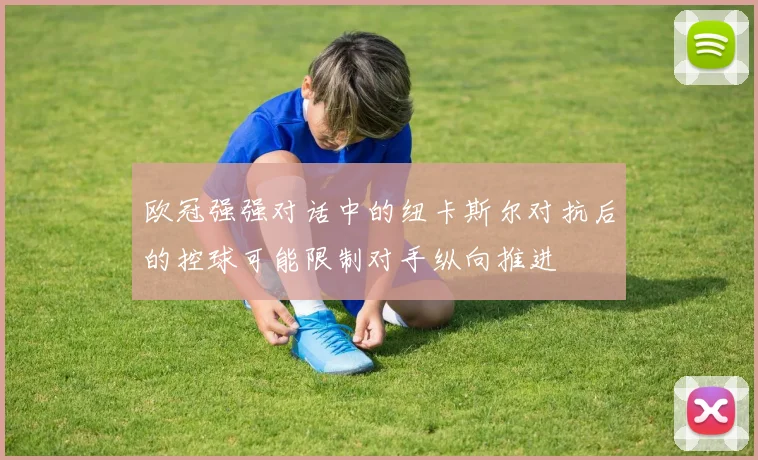 欧冠强强对话中的纽卡斯尔对抗后的控球可能限制对手纵向推进