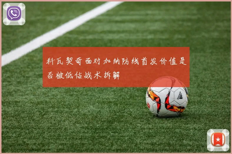 科瓦契奇面对加纳防线首发价值是否被低估战术拆解